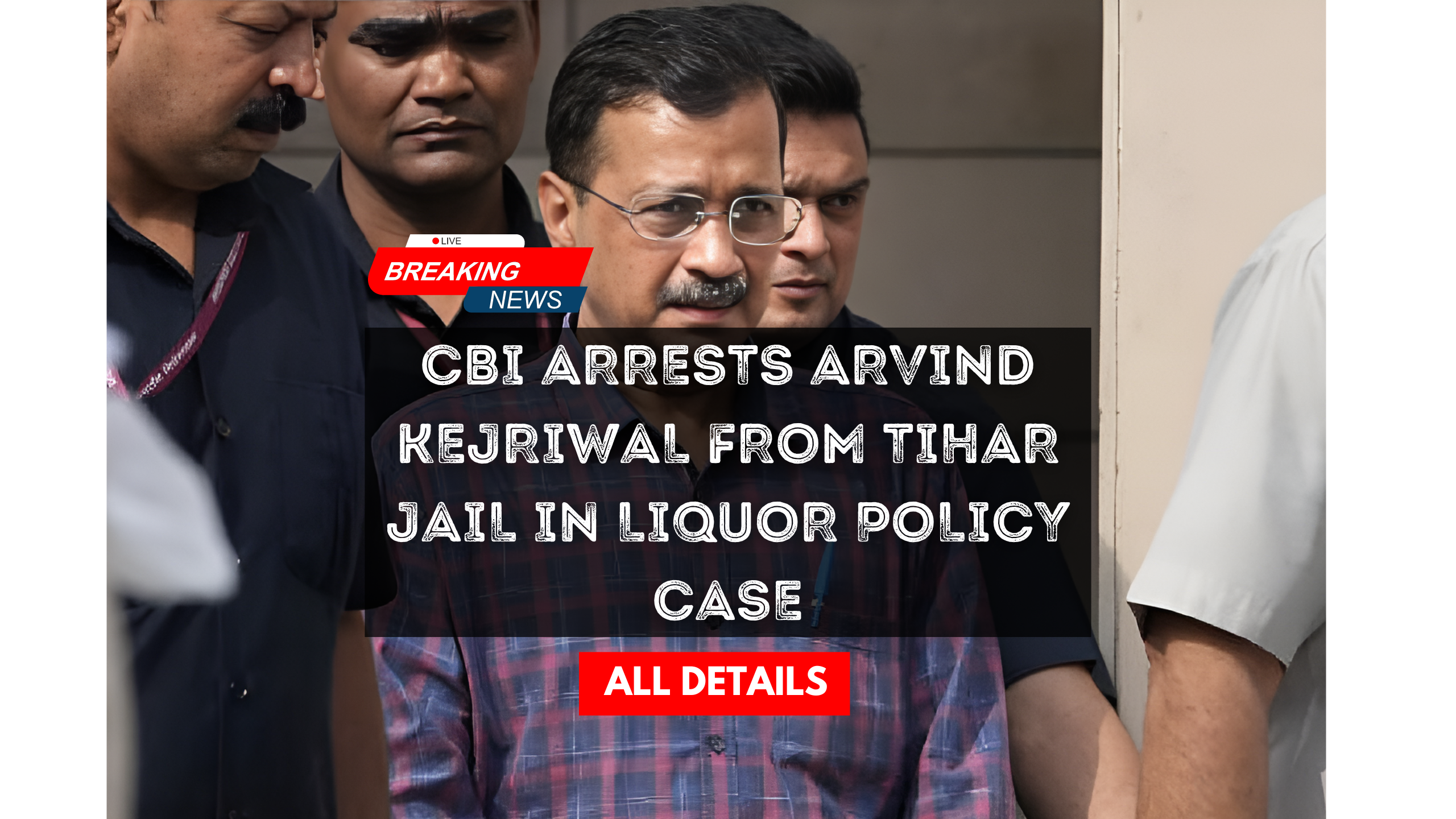 CBI Arrests Arvind Kejriwal from Tihar Jail in Liquor Policy Case